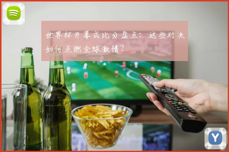 世界杯开幕式比分盘点：这些对决如何点燃全球激情？