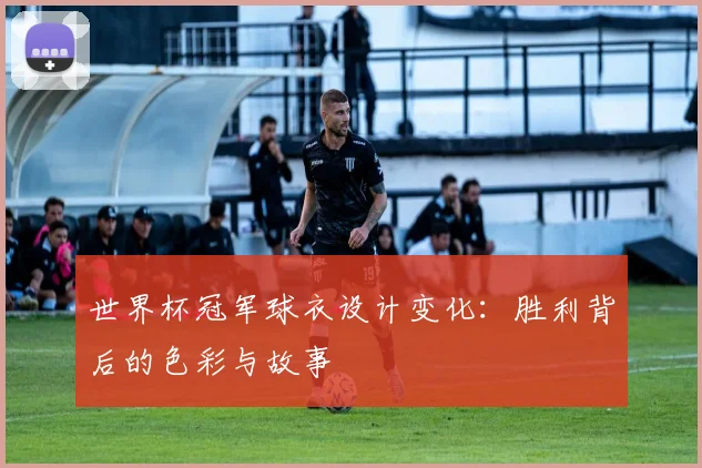 世界杯冠军球衣设计变化：胜利背后的色彩与故事