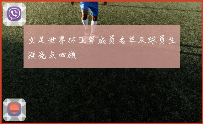 女足世界杯亚军成员名单及球员生涯亮点回顾