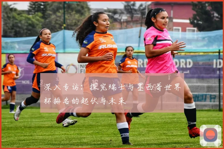 深入专访：探究瑞士与墨西哥世界杯排名的起伏与未来