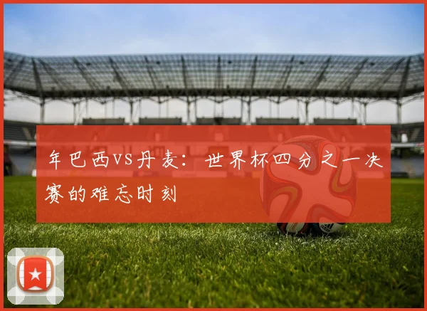 年巴西vs丹麦：世界杯四分之一决赛的难忘时刻