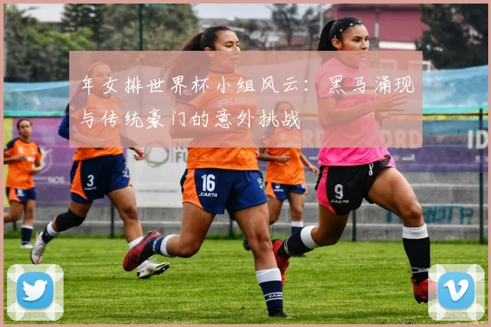 年女排世界杯小组风云：黑马涌现与传统豪门的意外挑战