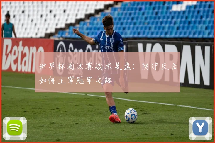 世界杯淘汰赛战术复盘：防守反击如何主宰冠军之路