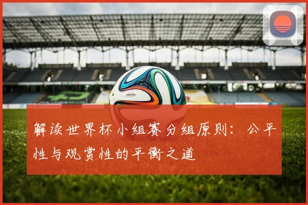 解读世界杯小组赛分组原则：公平性与观赏性的平衡之道