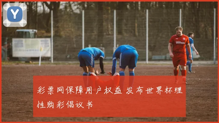 彩票网保障用户权益 发布世界杯理性购彩倡议书