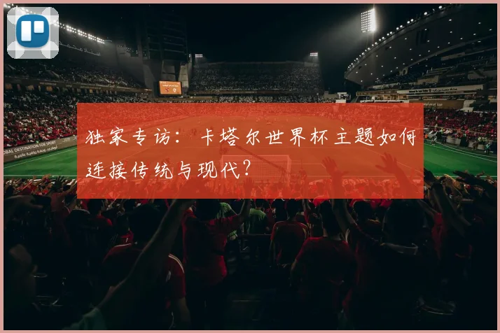 独家专访：卡塔尔世界杯主题如何连接传统与现代？