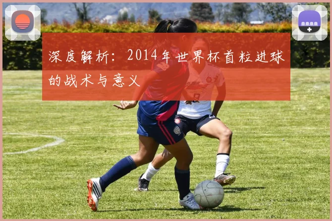 深度解析：2014年世界杯首粒进球的战术与意义
