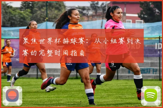 聚焦世界杯排球赛：从小组赛到决赛的完整时间指南