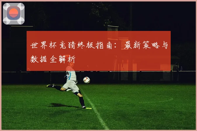 世界杯竞猜终极指南：最新策略与数据全解析