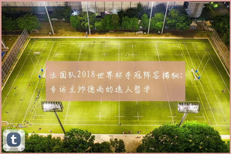法国队2018世界杯夺冠阵容揭秘：专访主帅德尚的选人哲学