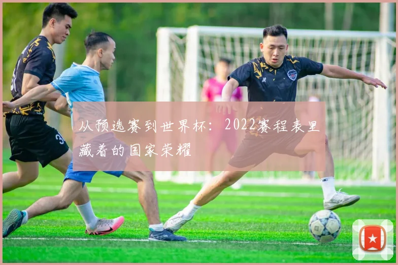 从预选赛到世界杯：2022赛程表里藏着的国家荣耀