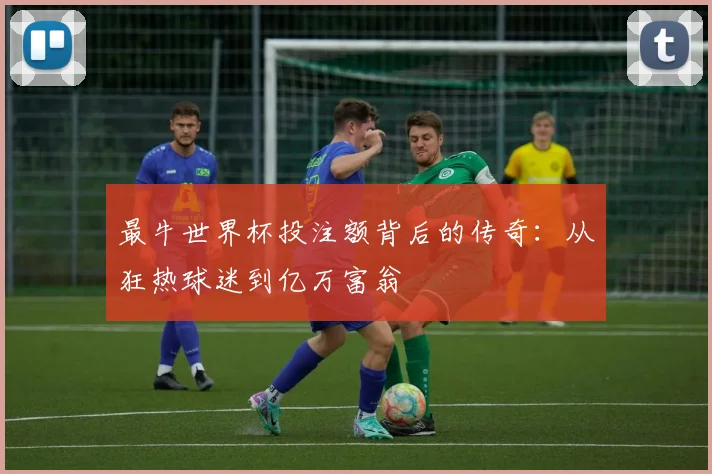 最牛世界杯投注额背后的传奇：从狂热球迷到亿万富翁