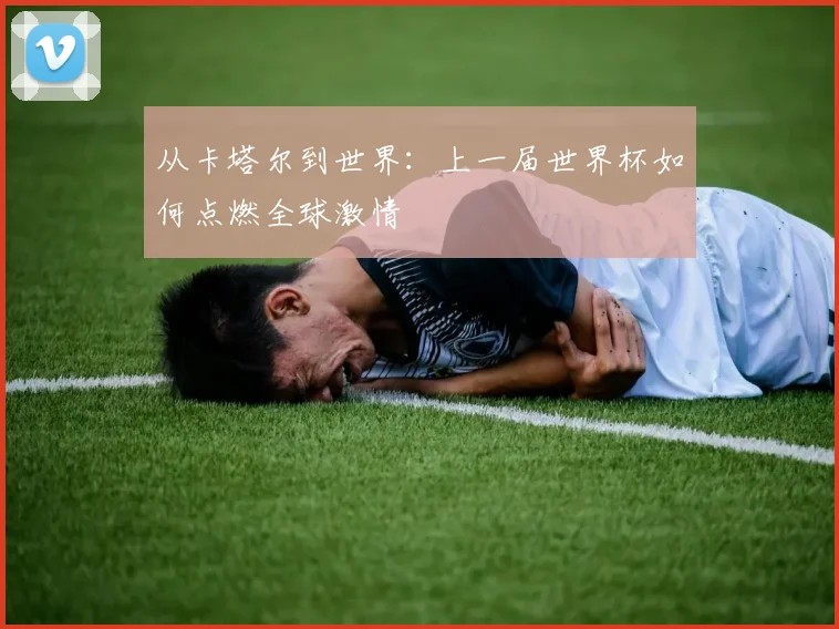 从卡塔尔到世界：上一届世界杯如何点燃全球激情