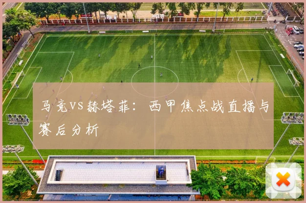 马竞vs赫塔菲：西甲焦点战直播与赛后分析