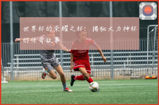 世界杯的荣耀之杯：揭秘大力神杯的传奇故事