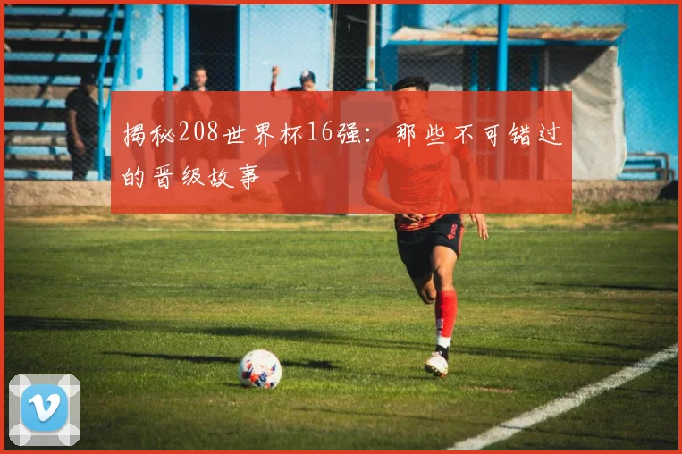 揭秘208世界杯16强:那些不可错过的晋级故事