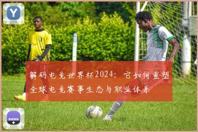 解码电竞世界杯2024：它如何重塑全球电竞赛事生态与职业体系