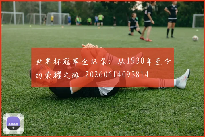 世界杯冠军全记录：从1930年至今的荣耀之路_20260614093814