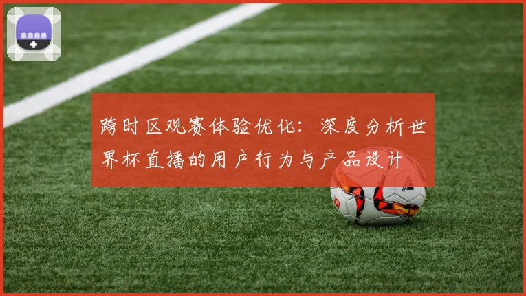 跨时区观赛体验优化：深度分析世界杯直播的用户行为与产品设计