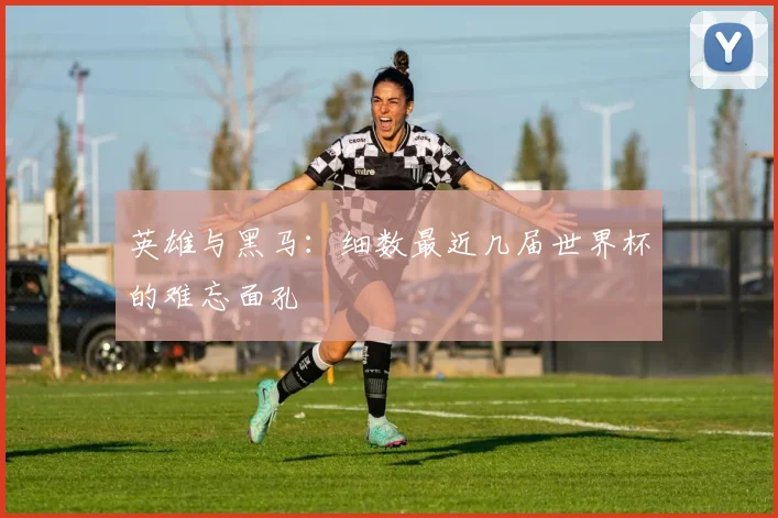 英雄与黑马:细数最近几届世界杯的难忘面孔