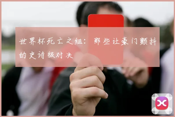 世界杯死亡之组:那些让豪门颤抖的史诗级对决