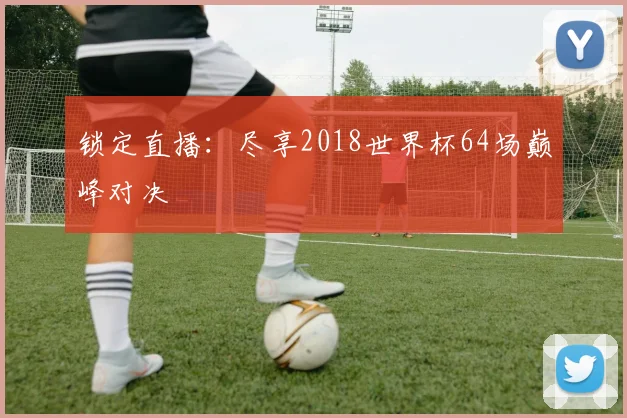锁定直播：尽享2018世界杯64场巅峰对决