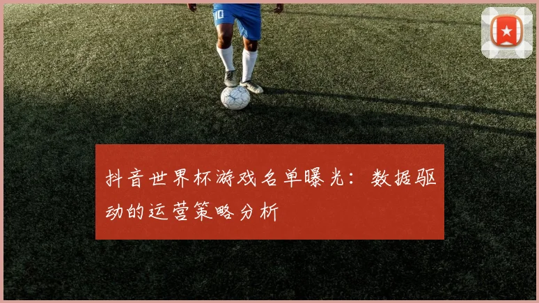 抖音世界杯游戏名单曝光:数据驱动的运营策略分析