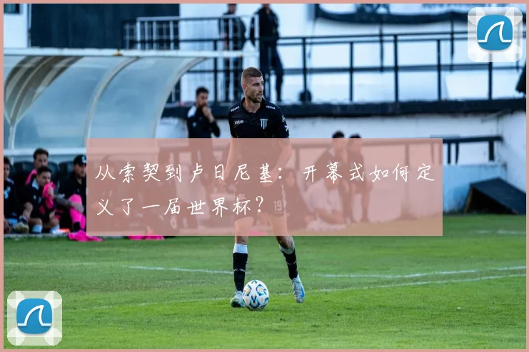 从索契到卢日尼基：开幕式如何定义了一届世界杯？
