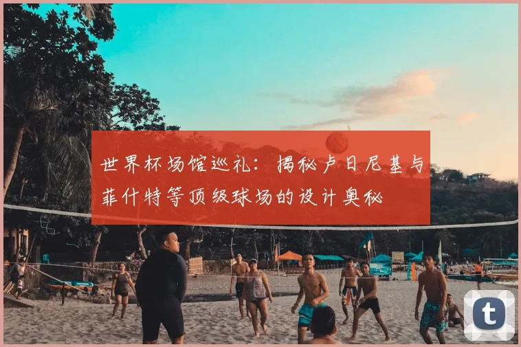世界杯场馆巡礼：揭秘卢日尼基与菲什特等顶级球场的设计奥秘