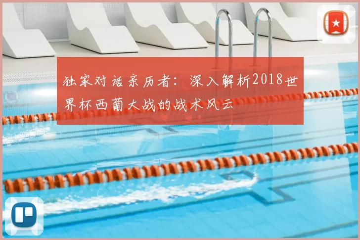 独家对话亲历者：深入解析2018世界杯西葡大战的战术风云