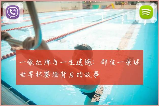 一张红牌与一生遗憾：邵佳一亲述世界杯赛场背后的故事