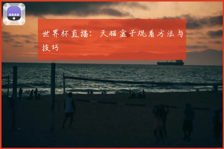 世界杯直播：天猫盒子观看方法与技巧