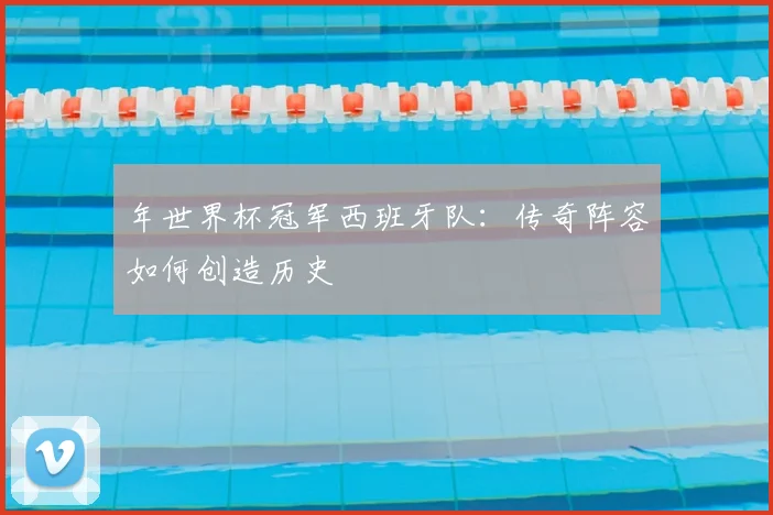 年世界杯冠军西班牙队：传奇阵容如何创造历史
