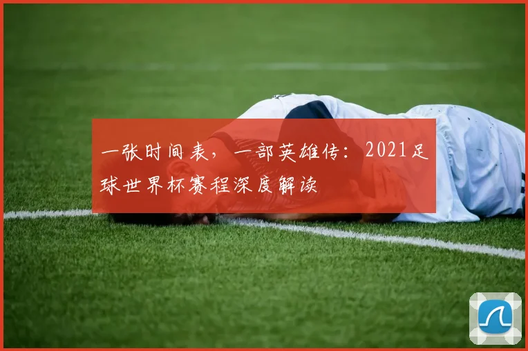 一张时间表，一部英雄传：2021足球世界杯赛程深度解读