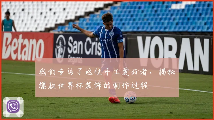 我们专访了这位手工爱好者，揭秘爆款世界杯装饰的制作过程