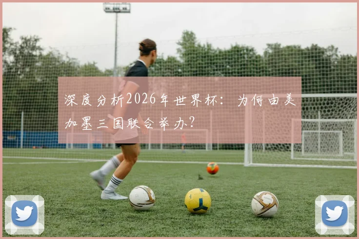 深度分析2026年世界杯：为何由美加墨三国联合举办？