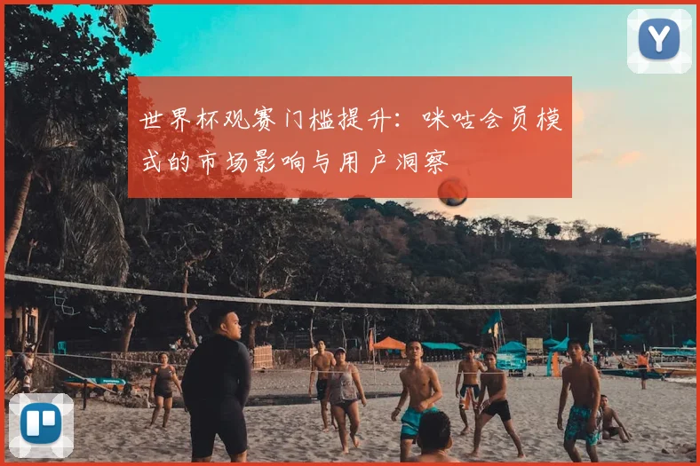 世界杯观赛门槛提升:咪咕会员模式的市场影响与用户洞察