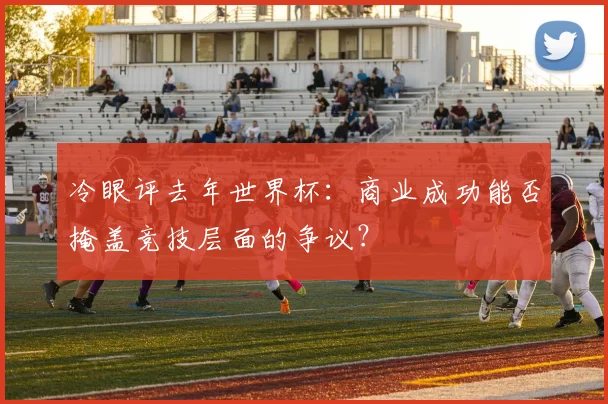 冷眼评去年世界杯:商业成功能否掩盖竞技层面的争议?