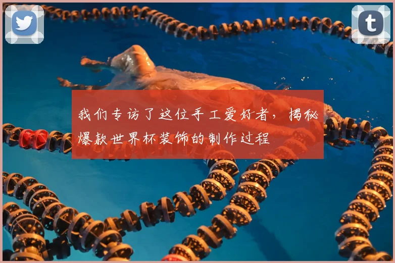 我们专访了这位手工爱好者，揭秘爆款世界杯装饰的制作过程