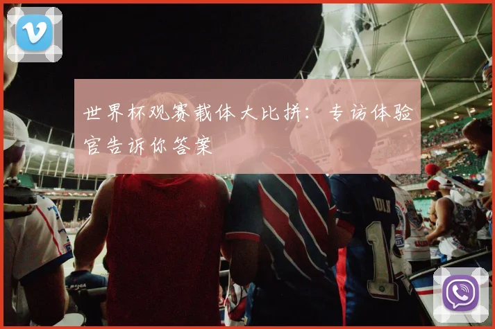 世界杯观赛载体大比拼：专访体验官告诉你答案