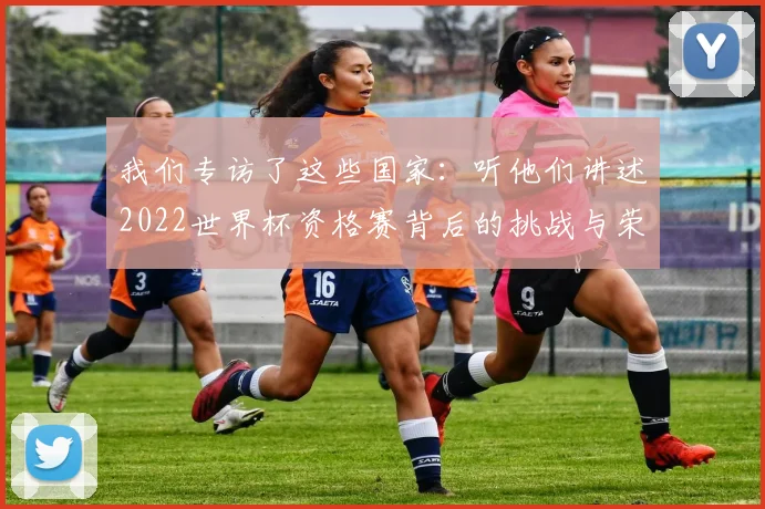 我们专访了这些国家：听他们讲述2022世界杯资格赛背后的挑战与荣耀