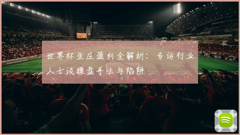 世界杯坐庄盈利全解析：专访行业人士谈操盘手法与陷阱