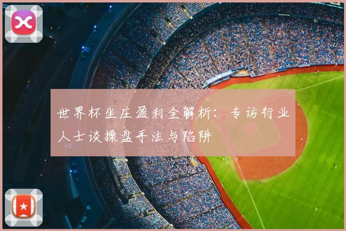 世界杯坐庄盈利全解析：专访行业人士谈操盘手法与陷阱