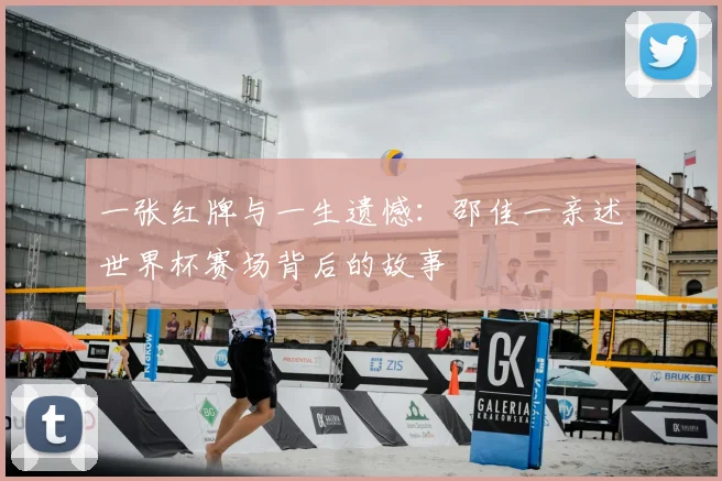 一张红牌与一生遗憾：邵佳一亲述世界杯赛场背后的故事