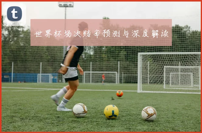 世界杯场次赔率预测与深度解读