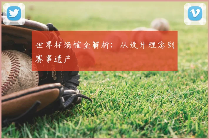 世界杯场馆全解析：从设计理念到赛事遗产