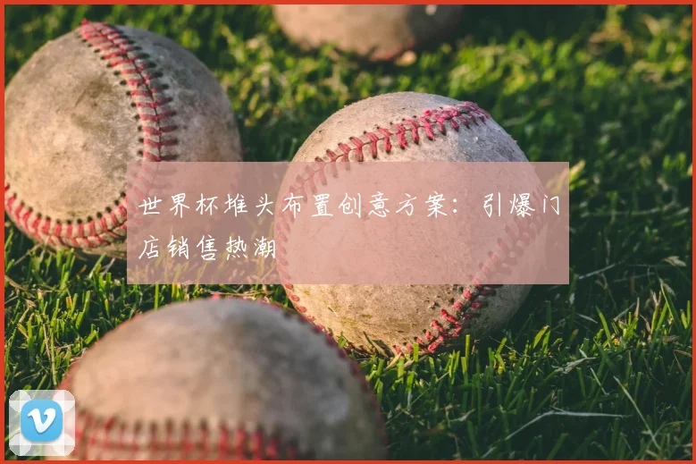 世界杯堆头布置创意方案：引爆门店销售热潮