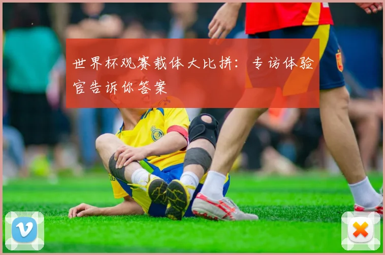 世界杯观赛载体大比拼：专访体验官告诉你答案