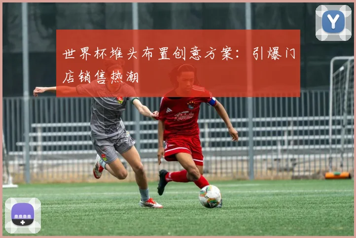 世界杯堆头布置创意方案：引爆门店销售热潮