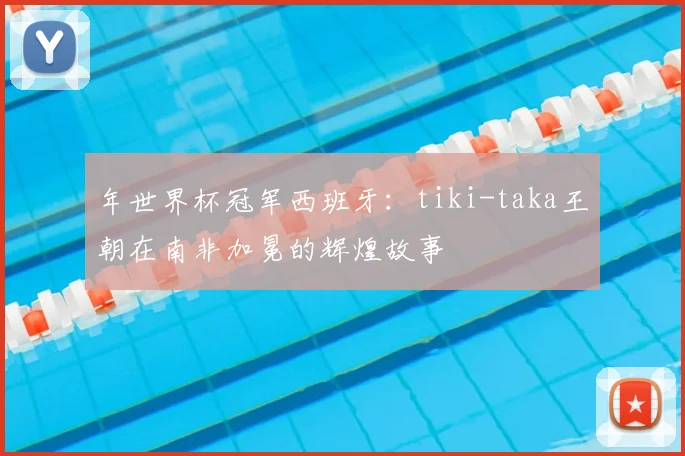 年世界杯冠军西班牙：tiki-taka王朝在南非加冕的辉煌故事